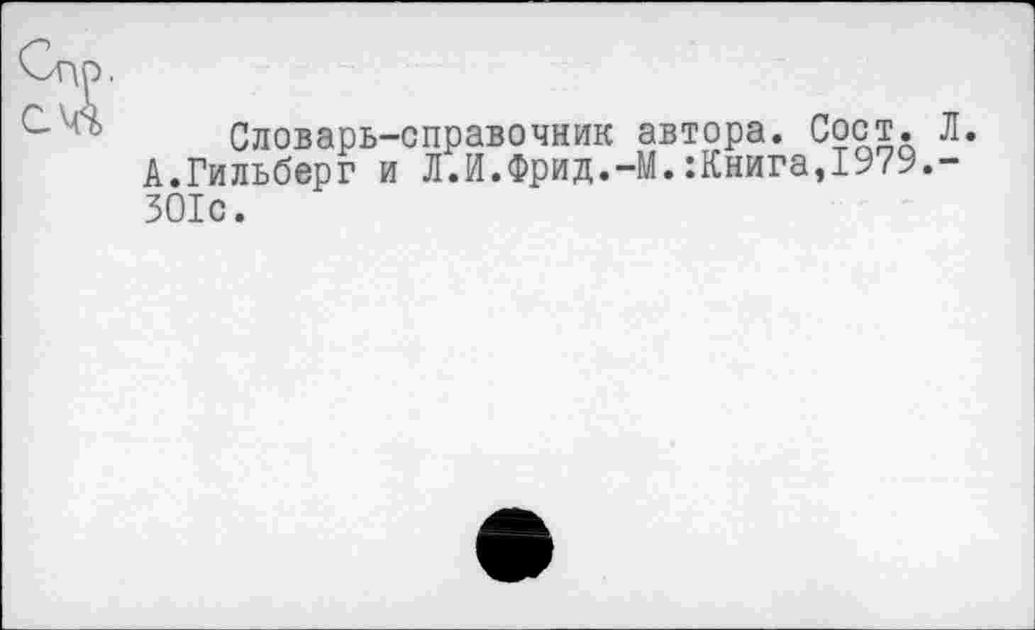 ﻿Словарь-справочник автора. Сост. Л.
А.Гильберт и Л.И.Фрид.-М.:Книга,197У ЗОЮ.